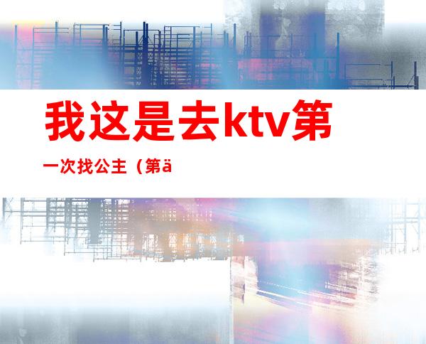 我这是去ktv第一次找公主(第一次在ktv点公主)