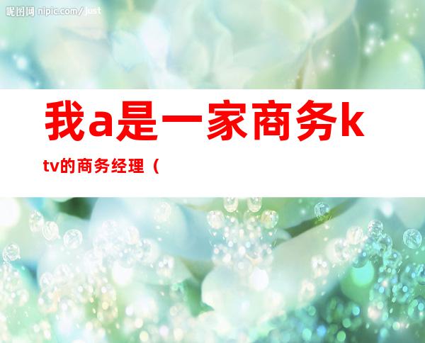 我a是一家商务ktv的商务经理（）