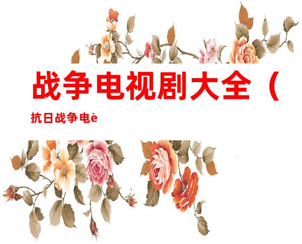 战争电视剧大全(抗日战争电视剧大全)
