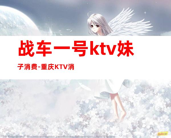 战车一号ktv妹子消费-重庆KTV消费