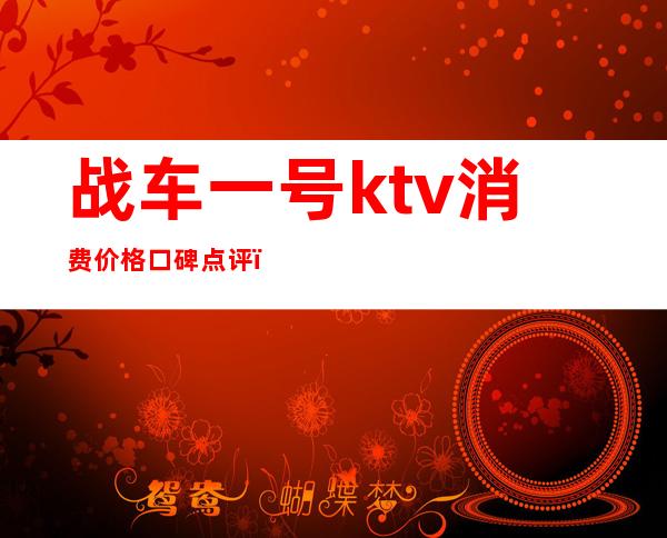 战车一号ktv消费价格口碑点评(重庆战车一号ktv怎么耍)