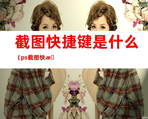 截图快捷键是什么(ps截图快捷键是什么)