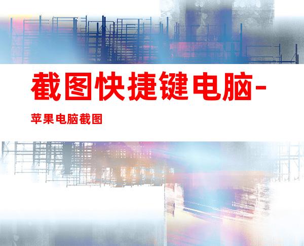 截图快捷键电脑-苹果电脑截图快捷键