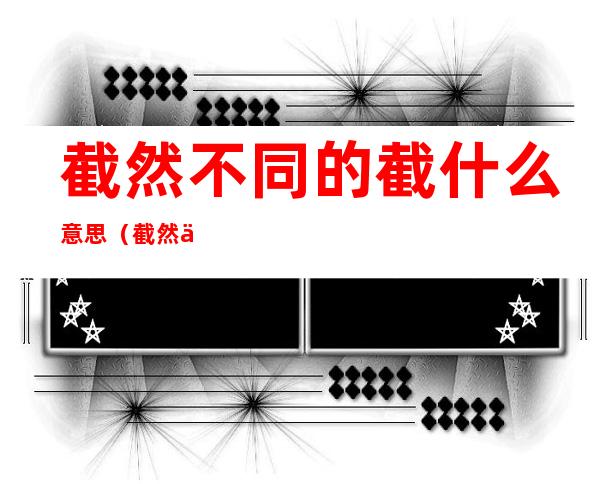 截然不同的截什么意思(截然不同的截什么意思斩钉截铁的截什么意思)