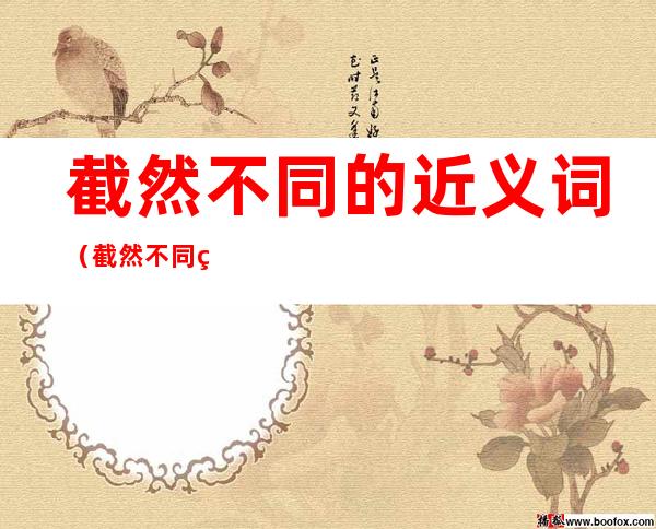 截然不同的近义词(截然不同的近义词是大相径庭吗)