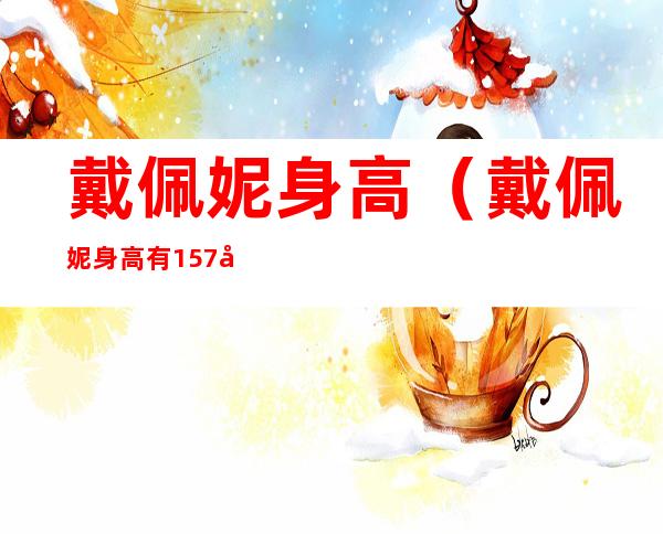 戴佩妮身高(戴佩妮身高有157吗)