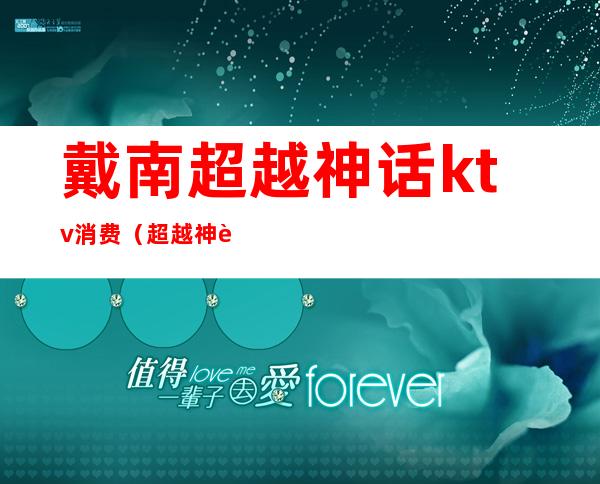 戴南超越神话ktv消费(超越神话ktv价格)