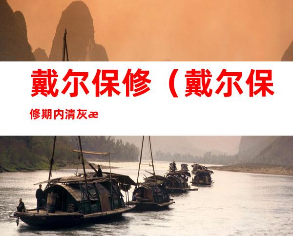 戴尔保修（戴尔保修期内清灰收费吗）