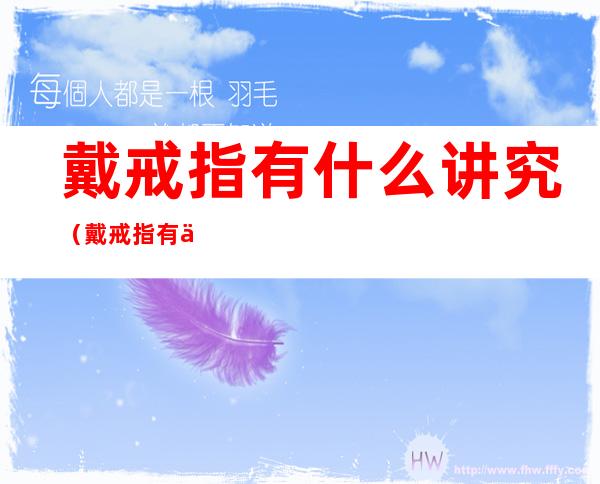戴戒指有什么讲究(戴戒指有什么讲究吗 女人左手戴戒指的含义)