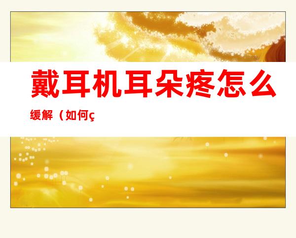戴耳机耳朵疼怎么缓解(如何缓解戴耳机耳朵疼)