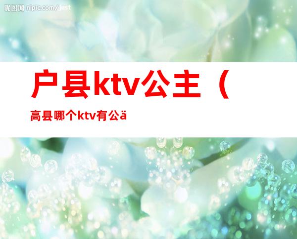 户县ktv公主(高县哪个ktv有公主)