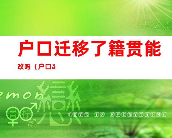 户口迁移了籍贯能改吗(户口上的籍贯能改吗)