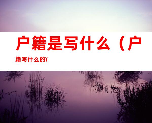 户籍是写什么(户籍写什么的)