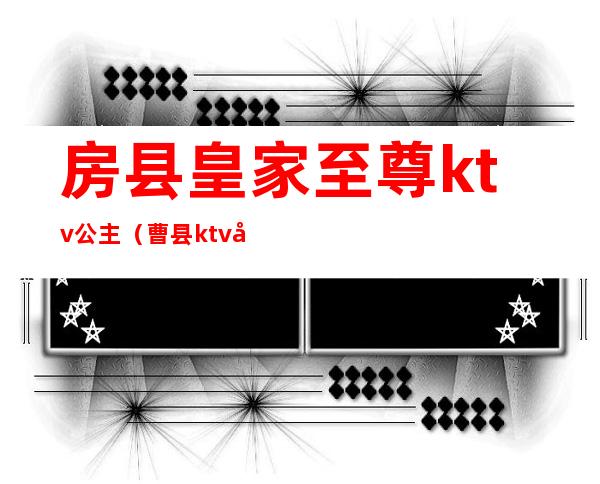房县皇家至尊ktv公主(曹县ktv公主)