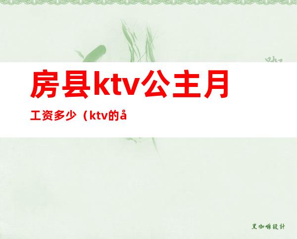 房县ktv公主月工资多少(ktv的公主工资怎么算的)