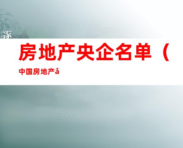 房地产央企名单（中国房地产央企国企名单）