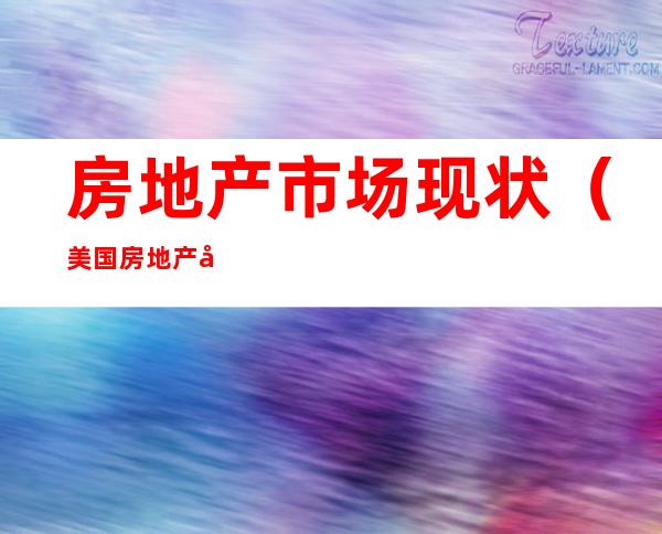 房地产市场现状(美国房地产市场现状)