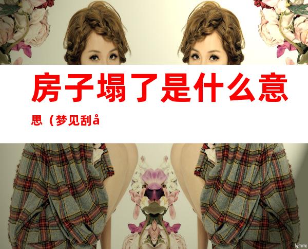 房子塌了是什么意思(梦见刮大风房子塌了是什么意思)