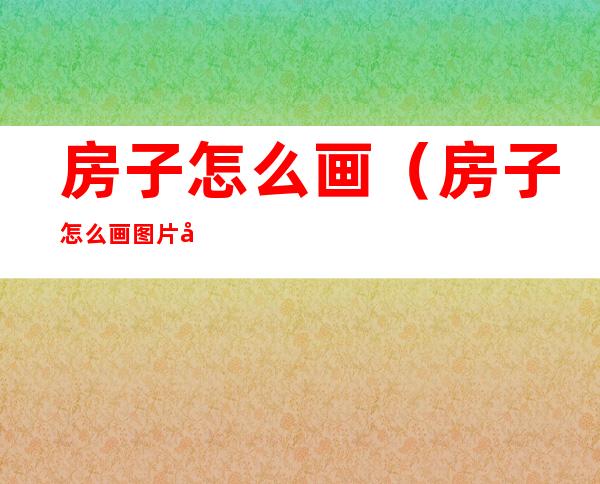 房子怎么画(房子怎么画图片大全)