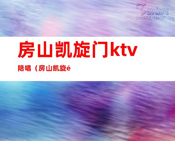 房山凯旋门ktv陪唱(房山凯旋门ktv陪唱价格)