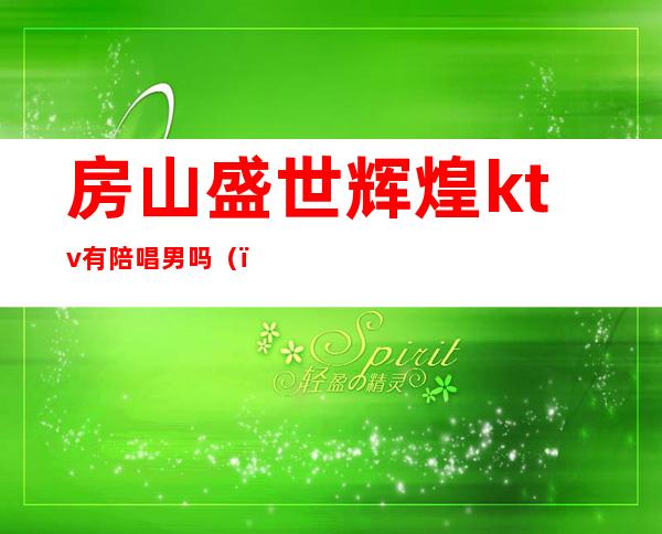 房山盛世辉煌ktv有陪唱男吗（）
