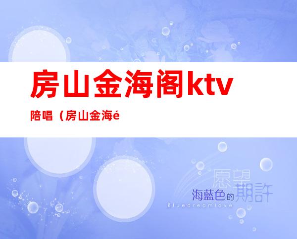 房山金海阁ktv陪唱(房山金海阁ktv陪唱)
