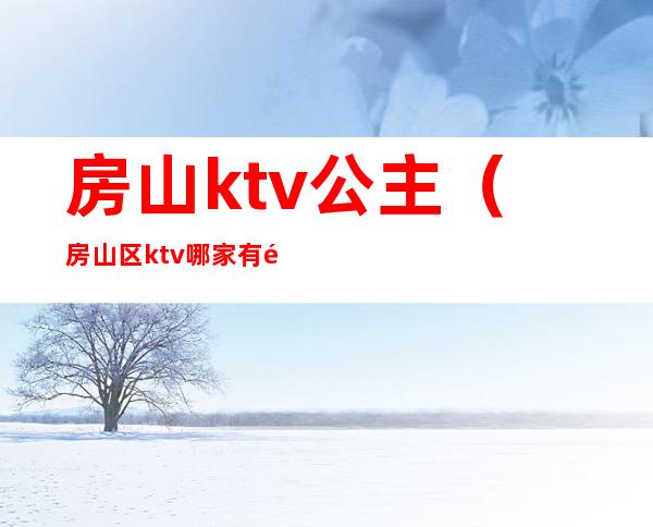 房山ktv公主(房山区ktv哪家有陪唱)
