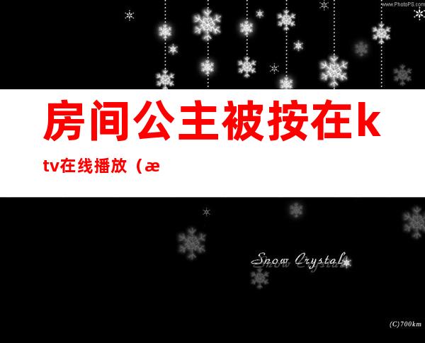 房间公主被按在ktv在线播放（房间公主被按在ktv在线播放电影）