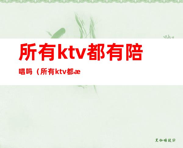 所有ktv都有陪唱吗(所有ktv都有陪唱吗)
