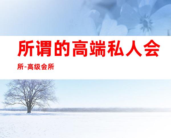 所谓的高端私人会所-高级会所是什么概念