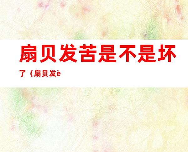 扇贝发苦是不是坏了(扇贝发苦是不是坏了的表现)