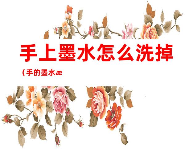 手上墨水怎么洗掉(手的墨水怎么洗掉)