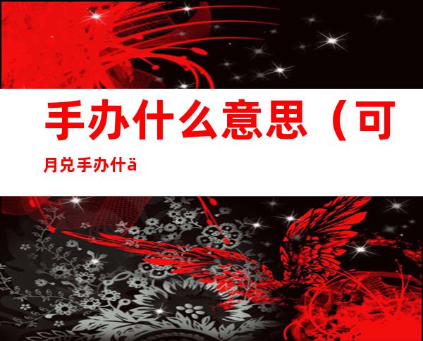 手办什么意思(可月兑手办什么意思)