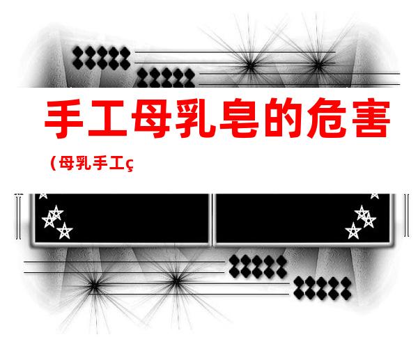 手工母乳皂的危害(母乳手工皂好用吗)