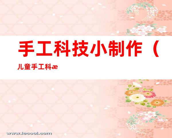手工科技小制作(儿童手工科技小制作)