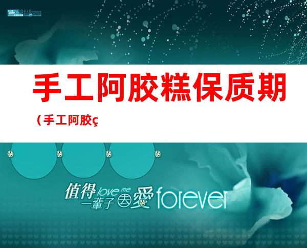 手工阿胶糕保质期(手工阿胶糕保质期放冰箱)