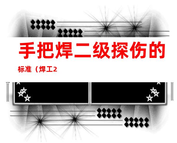 手把焊二级探伤的标准(焊工2级探伤标准)