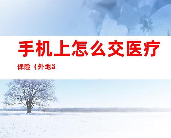手机上怎么交医疗保险(外地人在手机上怎么交医疗保险)