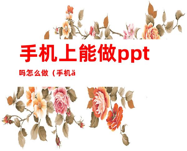 手机上能做ppt吗怎么做(手机上可以做ppt嘛?)