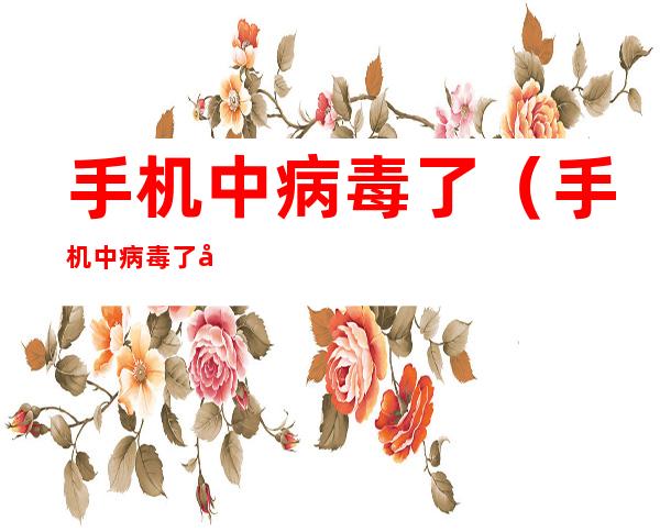 手机中病毒了(手机中病毒了关机了开不了怎么办)