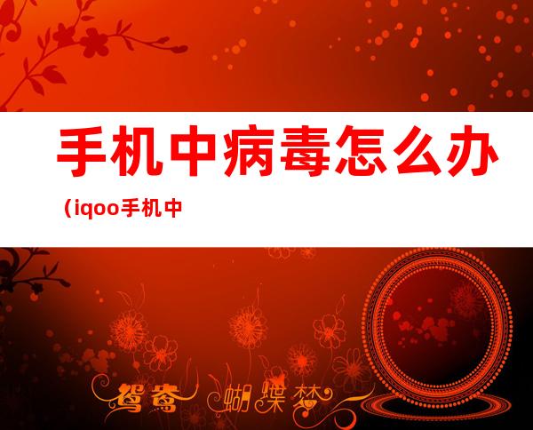 手机中病毒怎么办（iqoo手机中病毒怎么办）