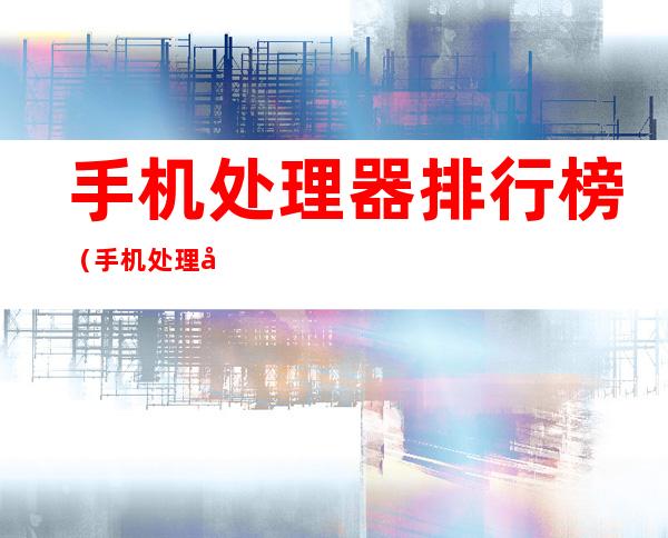手机处理器排行榜(手机处理器排行榜软件)