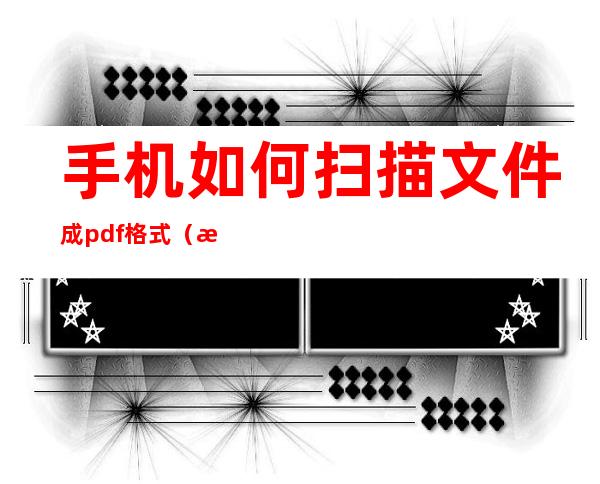 手机如何扫描文件成pdf格式（手机上怎么扫描成pdf格式）
