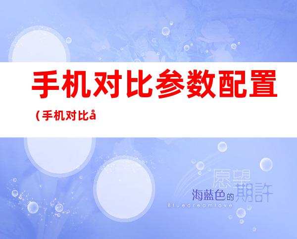 手机对比参数配置(手机对比参数配置比较)