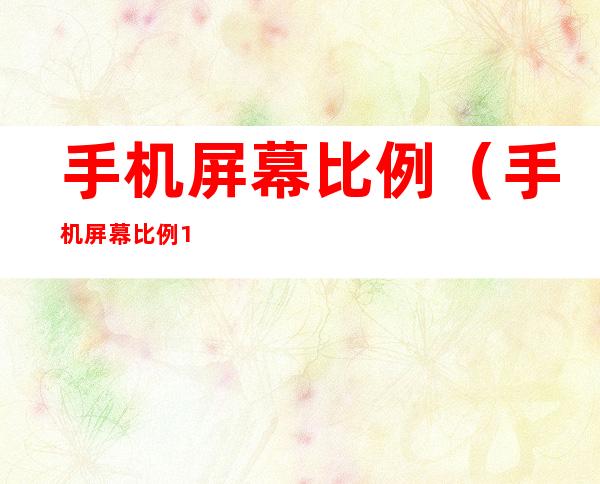 手机屏幕比例(手机屏幕比例16:9什么意思)