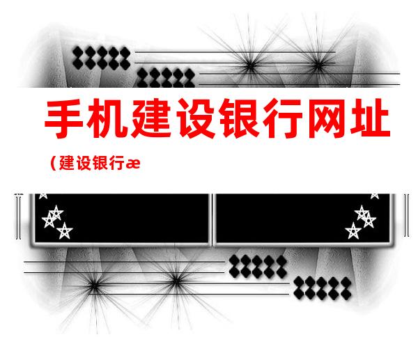 手机建设银行网址(建设银行 手机)