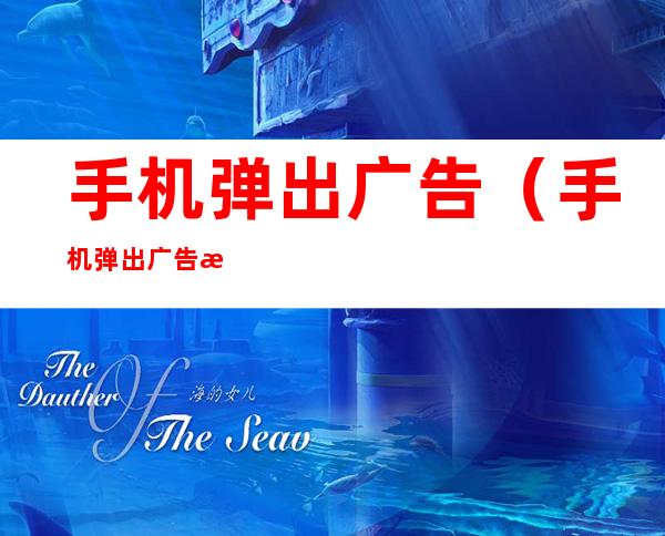手机弹出广告(手机弹出广告拦截功能在哪里关闭)