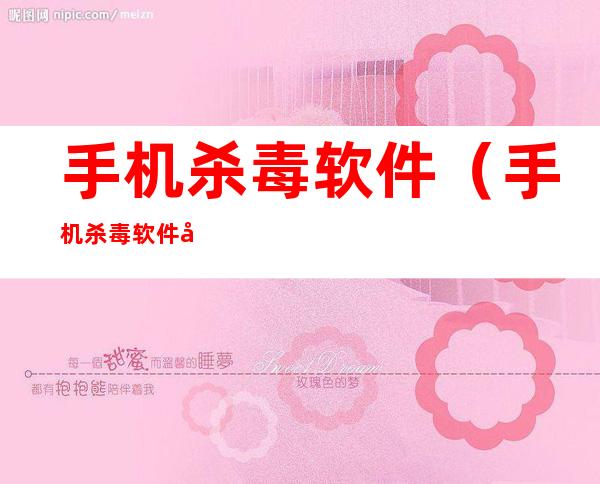手机杀毒软件(手机杀毒软件哪个好)