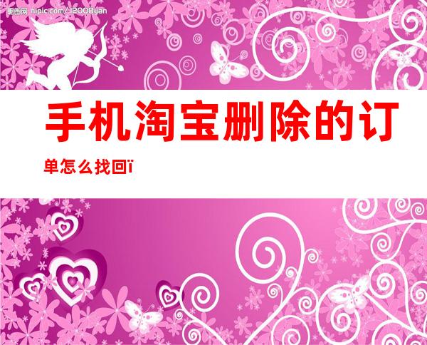 手机淘宝删除的订单怎么找回(淘宝手机删除的订单如何找回)