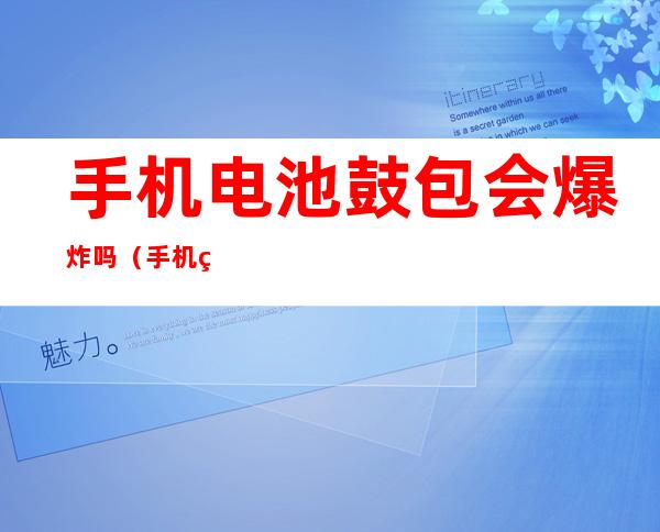 手机电池鼓包会爆炸吗(手机电池鼓包会爆炸吗 知乎)